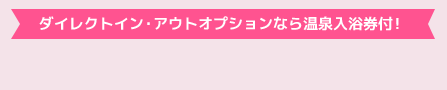 ダイレクトイン・アウトオプションなら温泉入浴券付!
