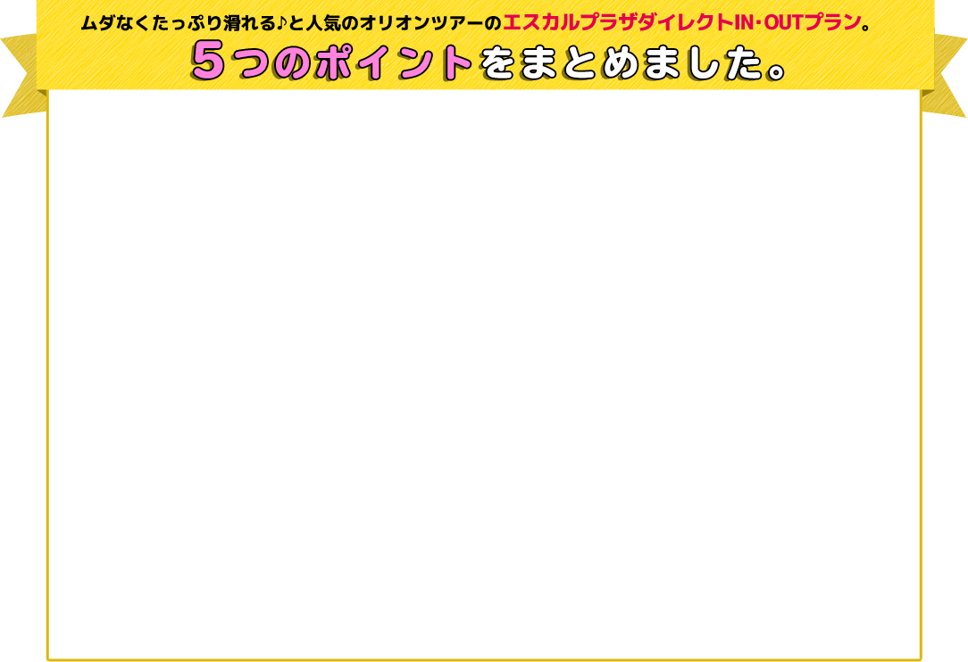 ムダなくたっぷり滑れる♪と人気のオリオンツアーのエスカルプラザダイレクトIN・OUTプラン。6つのポイントをまとめました。