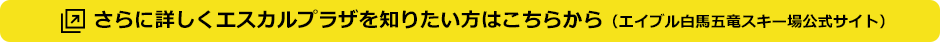 さらに詳しくエスカルプラザを知りたい方はこちらから（白馬五竜スキー場公式サイト）