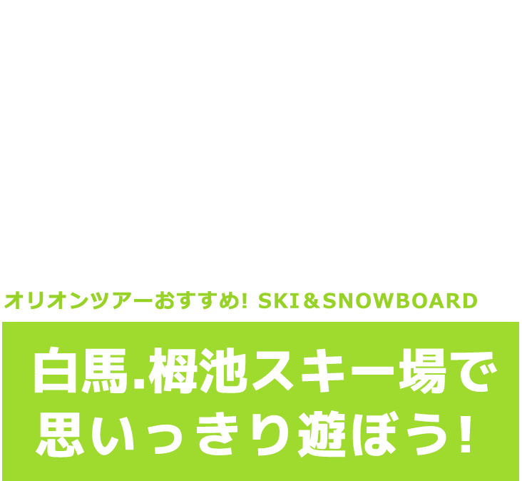 オリオンツアーおすすめ! SKI＆SNOWBOARD 白馬.栂池スキー場で思いっきり遊ぼう!