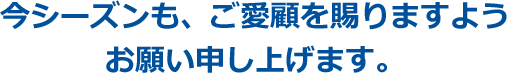 今シーズンも、ご愛顧を賜りますようお願い申し上げます。