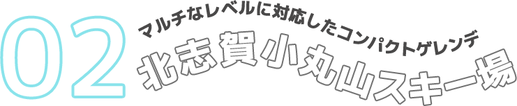 02 マルチなレベルに対応したコンパクトゲレンデ 北志賀小丸山スキー場