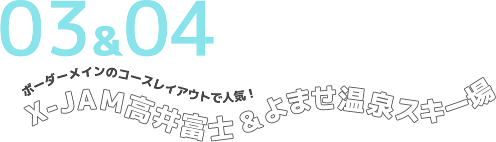 03&04 ボーダーメインのコースレイアウトで人気！ X-JAM高井富士&よませ温泉スキー場