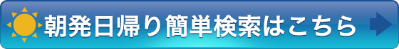 朝発日帰り簡単検索はこちら