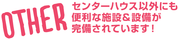 センターハウス以外にも
便利な施設＆設備が完備されています！