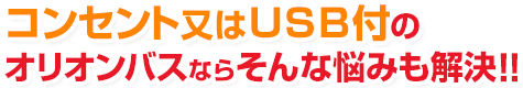 コンセント又はＵＳＢ付のオリオンバスならそんな悩みも解決!!