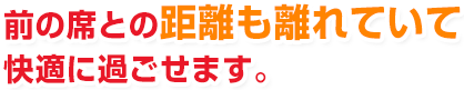 前の席との距離も離れていて快適に過ごせます。