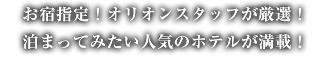 お宿指定！オリオンスタッフが厳選！ 泊まってみたい人気のホテルが満載！