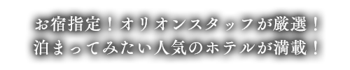 お宿指定！オリオンスタッフが厳選！ 泊まってみたい人気のホテルが満載！