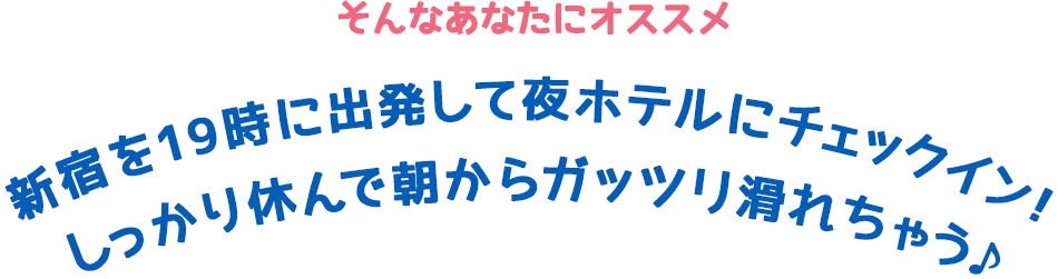 そんなあなたにオススメ 新宿を19時に出発して夜ホテルにチェックイン！ しっかり休んで朝からガッツリ滑れちゃう♪