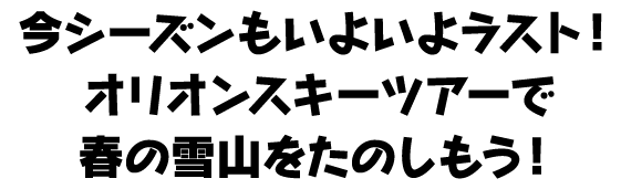 今シーズンもいよいよラスト！オリオンスキーツアーで春の雪山をたのしもう！