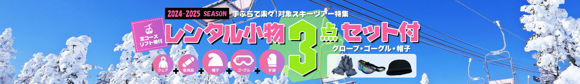 2023-2024season グローブ・ゴーグル・帽 レンタル⼩物3点セット付 ⼿ぶらで楽々︕対象スキーツアー特集