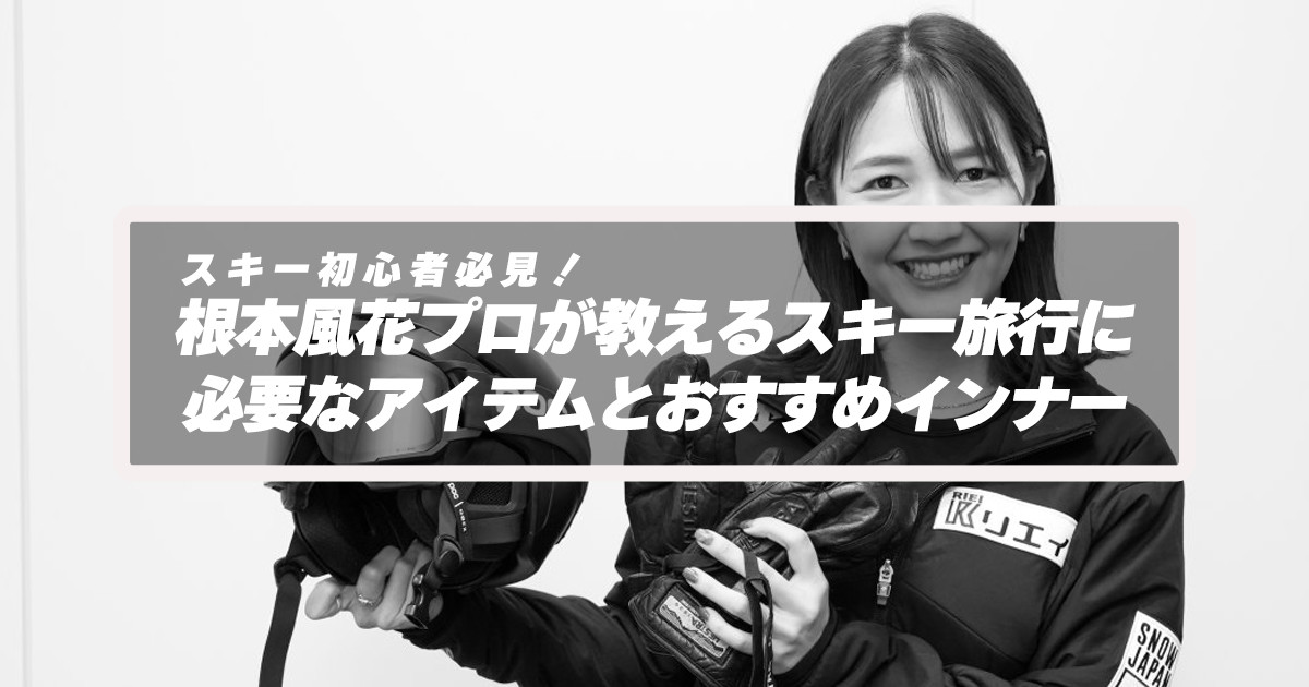 スキー初心者必見！根本風花プロが教えるスキー旅行に必要なアイテムとおすすめインナー